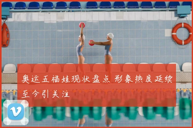 奥运五福娃现状盘点 形象热度延续至今引关注