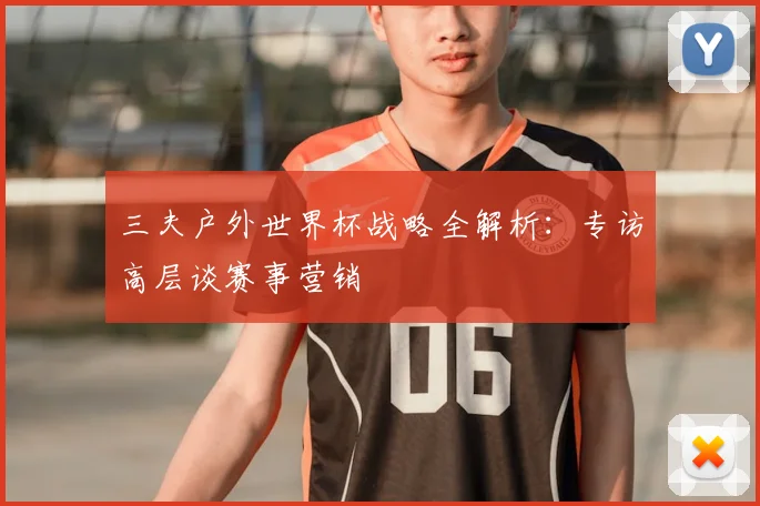 三夫户外世界杯战略全解析:专访高层谈赛事营销