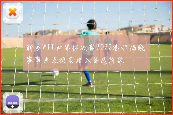 新乡WTT世界杯决赛2022赛程揭晓 赛事看点提前进入备战阶段