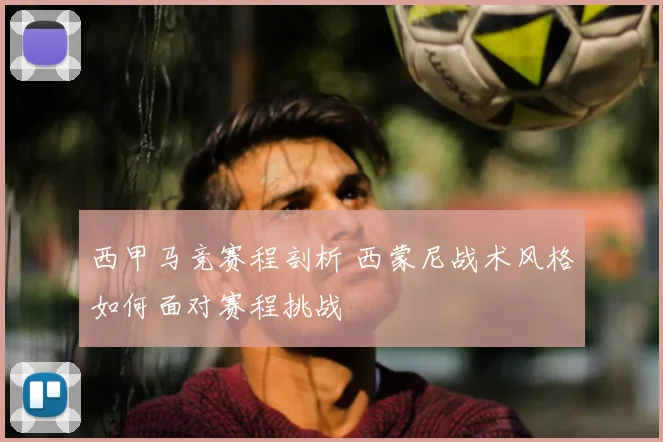 西甲马竞赛程剖析 西蒙尼战术风格如何面对赛程挑战