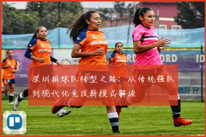 深圳排球队转型之路：从传统强队到现代化竞技新模式解读
